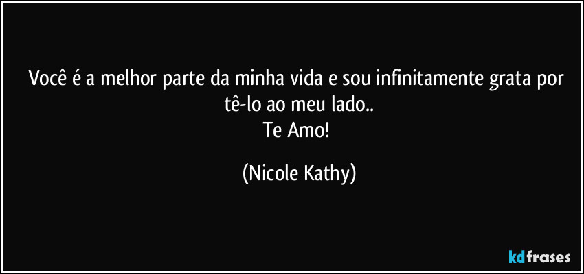 Você é a melhor parte da minha vida e sou infinitamente grata por tê-lo ao meu lado..
Te Amo! (Nicole Kathy)