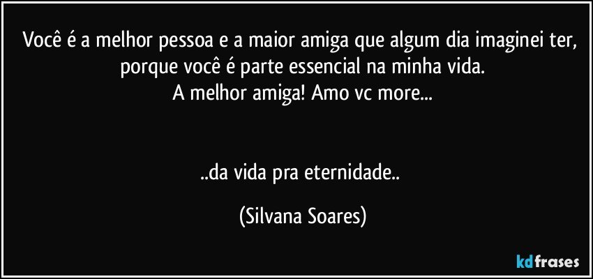 Você é a melhor pessoa e a maior amiga que algum dia imaginei ter, porque você é parte essencial na minha vida.
A melhor amiga! Amo vc more...


..da vida pra eternidade.. (Silvana Soares)