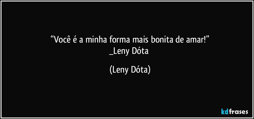 “Você é a minha forma mais bonita de amar!”
_Leny Dóta (Leny Dóta)