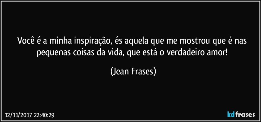 Você é a minha inspiração, és aquela que me mostrou que é nas pequenas coisas da vida, que está o verdadeiro amor! (Jean Frases)