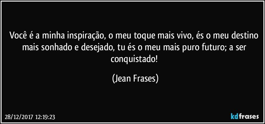 Você é a minha inspiração, o meu toque mais vivo, és o meu destino mais sonhado e desejado, tu és o meu mais puro futuro; a ser conquistado! (Jean Frases)