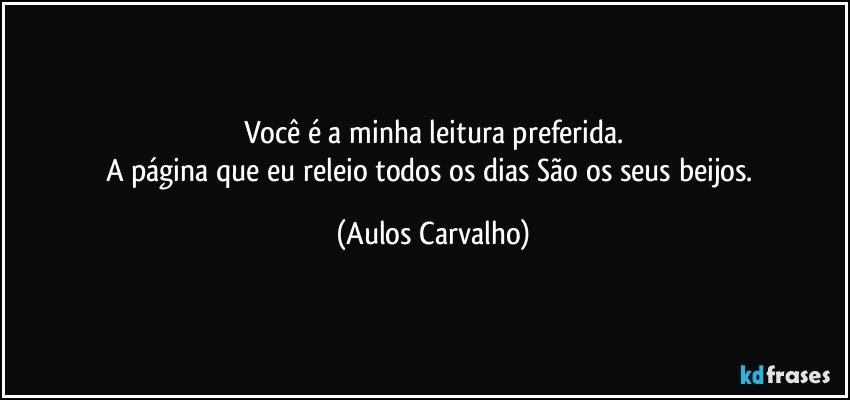 Você é a minha leitura preferida.
A página que eu releio todos os dias São os seus beijos. (Aulos Carvalho)