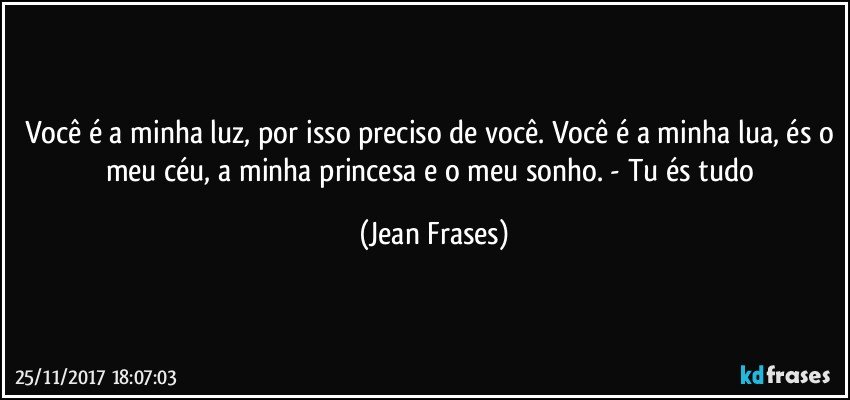 Você é a minha luz, por isso preciso de você. Você é a minha lua, és o meu céu, a minha princesa e o meu sonho. - Tu és tudo (Jean Frases)