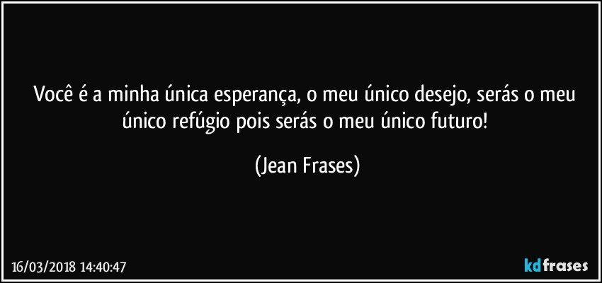 Você é a minha única esperança, o meu único desejo, serás o meu único refúgio pois serás o meu único futuro! (Jean Frases)