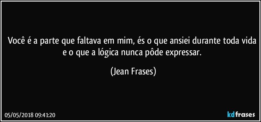 Você é a parte que faltava em mim, és o que ansiei durante toda vida e o que a lógica nunca pôde expressar. (Jean Frases)