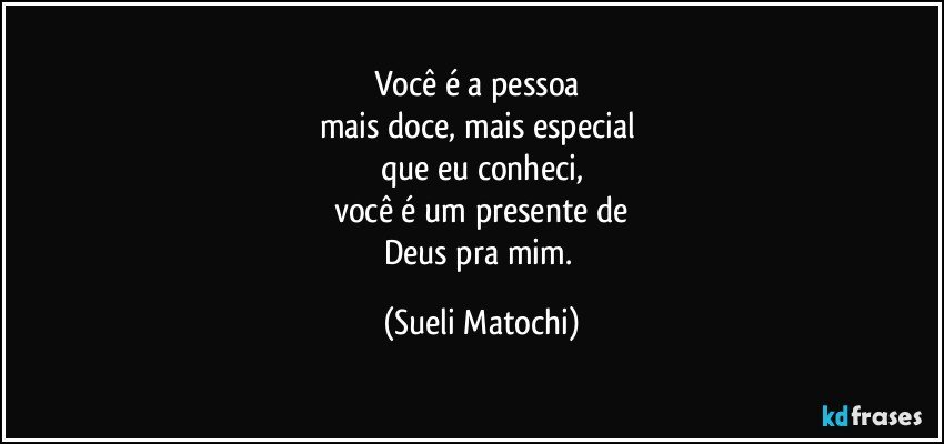 Você é a pessoa 
mais doce, mais especial 
que eu conheci,
você é um presente de
Deus pra mim. (Sueli Matochi)