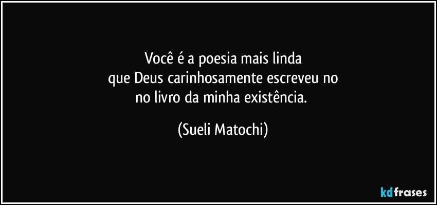 Você é a poesia mais linda
que Deus carinhosamente escreveu no
no livro da minha existência. (Sueli Matochi)