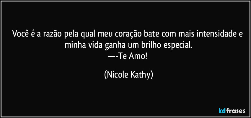 Você é a razão pela qual meu coração bate com mais intensidade e minha vida ganha um brilho especial.
—-Te Amo! (Nicole Kathy)