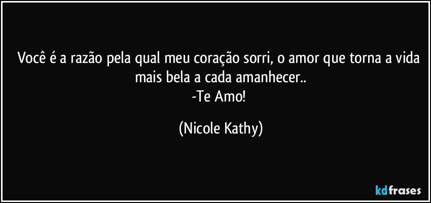 Você é a razão pela qual meu coração sorri, o amor que torna a vida mais bela a cada amanhecer..
-Te Amo! (Nicole Kathy)