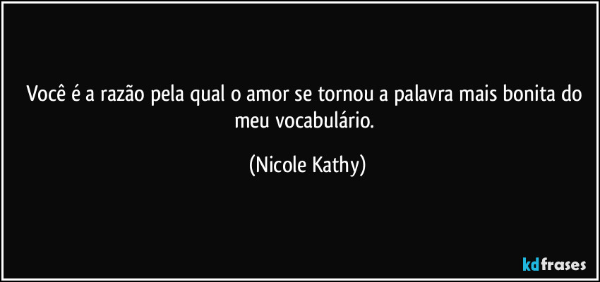 Você é a razão pela qual o amor se tornou a palavra mais bonita do meu vocabulário. (Nicole Kathy)