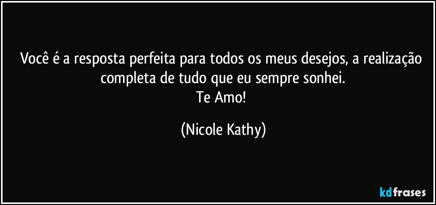 Você é a resposta perfeita para todos os meus desejos, a realização completa de tudo que eu sempre sonhei.
Te Amo! (Nicole Kathy)