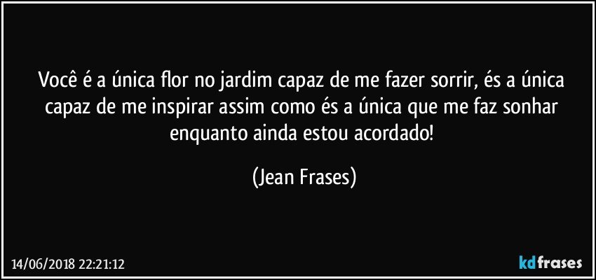 Você é a única flor no jardim capaz de me fazer sorrir, és a única capaz de me inspirar assim como és a única que me faz sonhar enquanto ainda estou acordado! (Jean Frases)