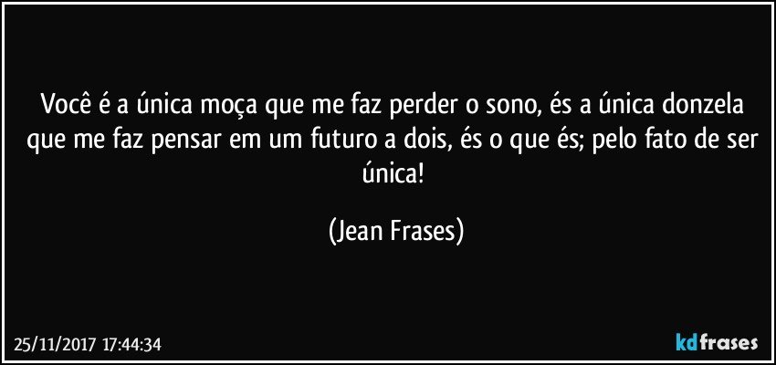 Você é a única moça que me faz perder o sono, és a única donzela que me faz pensar em um futuro a dois, és o que és; pelo fato de ser única! (Jean Frases)