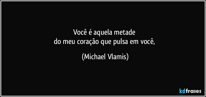 Você é aquela metade 
do meu coração que pulsa em você, (Michael Vlamis)