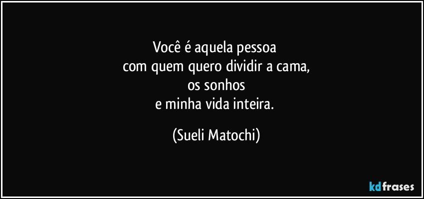 Você é aquela pessoa 
com quem quero dividir a cama,
os sonhos
e minha vida inteira. (Sueli Matochi)