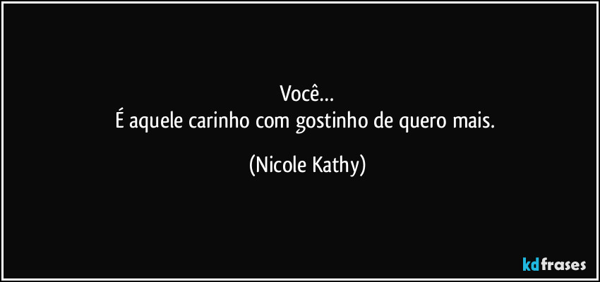 Você…
É aquele carinho com gostinho de quero mais. (Nicole Kathy)