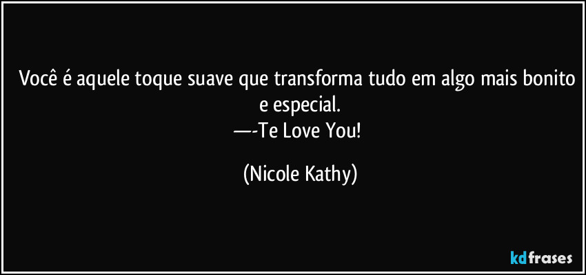 Você é aquele toque suave que transforma tudo em algo mais bonito e especial.
—-Te Love You! (Nicole Kathy)