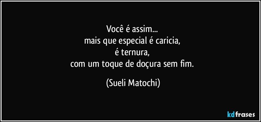 Você é assim... 
mais que especial é caricia, 
é ternura, 
com um toque de doçura sem fim. (Sueli Matochi)