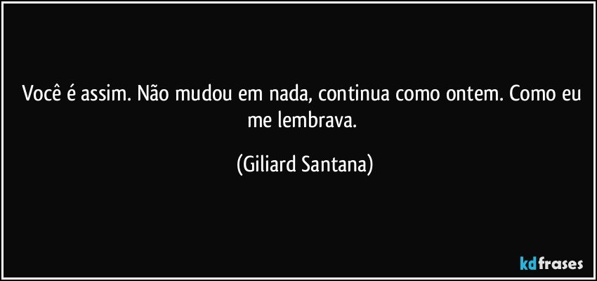 Você é assim. Não mudou em nada, continua como ontem.  Como eu me lembrava. (Giliard Santana)