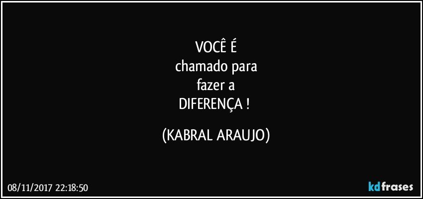 VOCÊ É
chamado para
fazer a
DIFERENÇA ! (KABRAL ARAUJO)