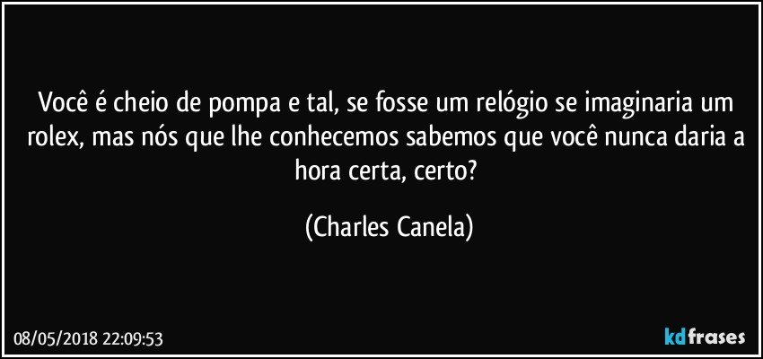 Você é cheio de pompa e tal, se fosse um relógio se imaginaria um rolex, mas nós que lhe conhecemos sabemos que você nunca daria a hora certa, certo? (Charles Canela)