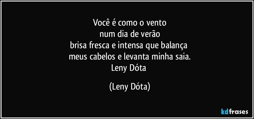 Você é como o vento
num dia de verão
brisa fresca e intensa que balança 
meus cabelos e levanta minha saia.
Leny Dóta (Leny Dóta)