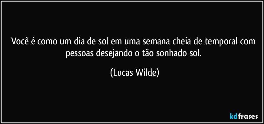 Você é como um dia de sol em uma semana cheia de temporal com pessoas desejando o tão sonhado sol. (Lucas Wilde)
