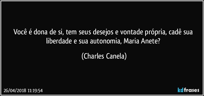 Você é dona de si, tem seus desejos e vontade própria, cadê sua liberdade e sua autonomia, Maria Anete? (Charles Canela)