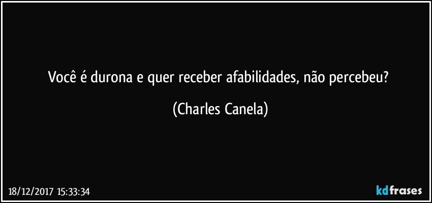 Você é durona e quer receber afabilidades, não percebeu? (Charles Canela)