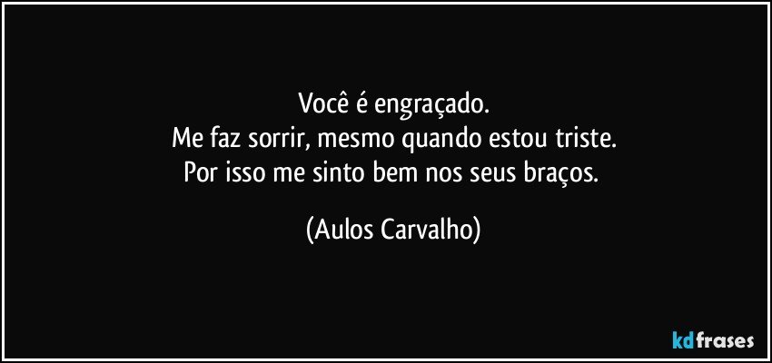 Você é engraçado.
Me faz sorrir, mesmo quando estou triste.
Por isso me sinto bem nos seus braços. (Aulos Carvalho)