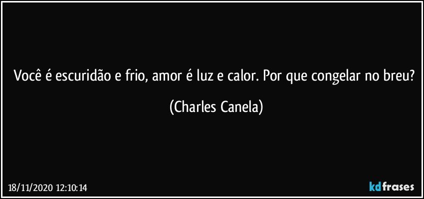 Você é escuridão e frio, amor é luz e calor. Por que congelar no breu? (Charles Canela)