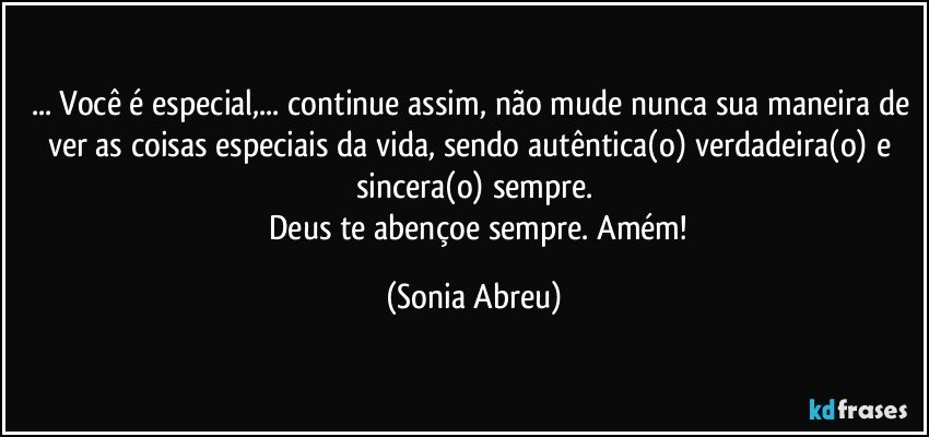 ... Você  é especial,... continue assim, não mude nunca sua maneira de ver as coisas especiais da vida, sendo autêntica(o) verdadeira(o) e sincera(o) sempre.
     Deus te abençoe sempre.  Amém! (Sonia Abreu)