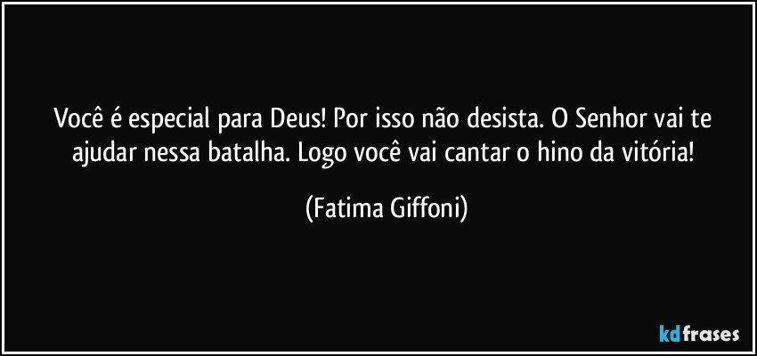 Você é especial para Deus! Por isso não desista. O Senhor vai te ajudar nessa batalha. Logo você vai cantar o hino da vitória! (Fatima Giffoni)