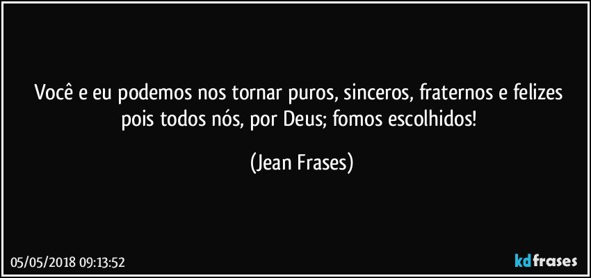 Você e eu podemos nos tornar puros, sinceros, fraternos e felizes pois todos nós, por Deus; fomos escolhidos! (Jean Frases)