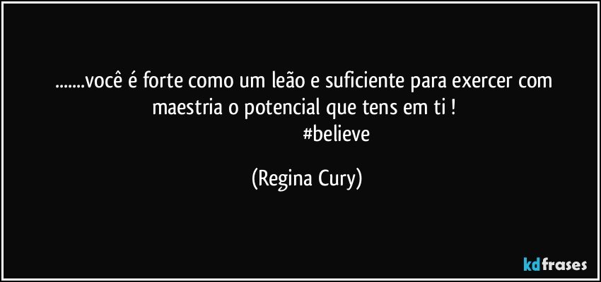 ...você é forte  como um leão e  suficiente para exercer com maestria   o  potencial que tens em ti ! 
                                               #believe (Regina Cury)