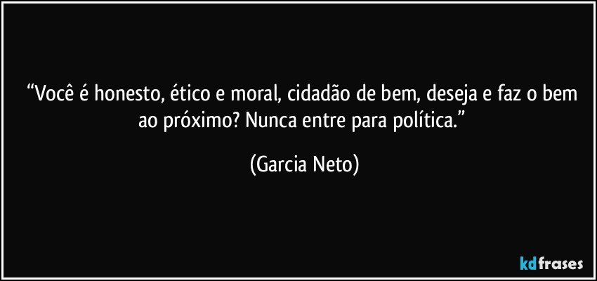 “Você é honesto, ético e moral, cidadão de bem, deseja e faz o bem ao próximo? Nunca entre para política.” (Garcia Neto)