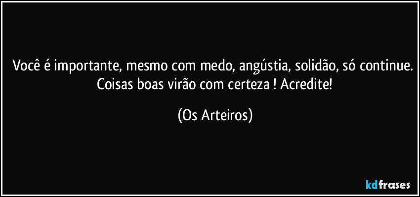 Você é importante, mesmo com medo, angústia, solidão, só continue.  Coisas boas virão com certeza ! Acredite! (Os Arteiros)