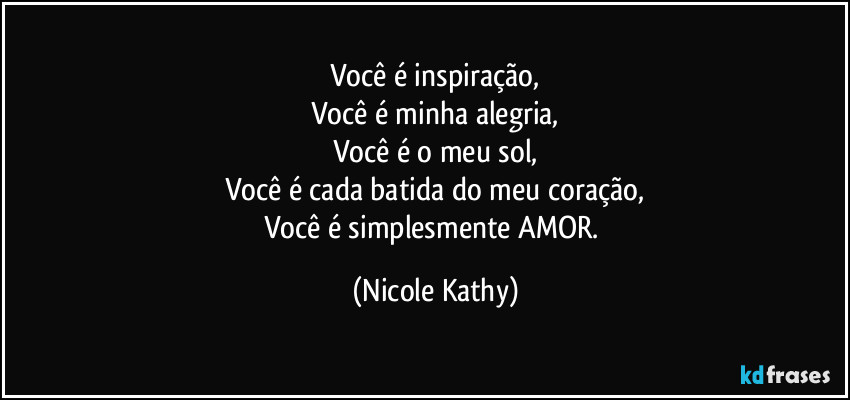 Você é inspiração,
Você é minha alegria,
Você é o meu sol,
Você é cada batida do meu coração,
Você é simplesmente AMOR. (Nicole Kathy)