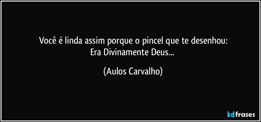 Você é linda assim porque o pincel que te desenhou:
Era Divinamente Deus... (Aulos Carvalho)