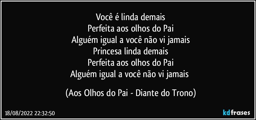 Você é linda demais
Perfeita aos olhos do Pai
Alguém igual a você não vi jamais
Princesa linda demais
Perfeita aos olhos do Pai
Alguém igual a você não vi jamais (Aos Olhos do Pai - Diante do Trono)