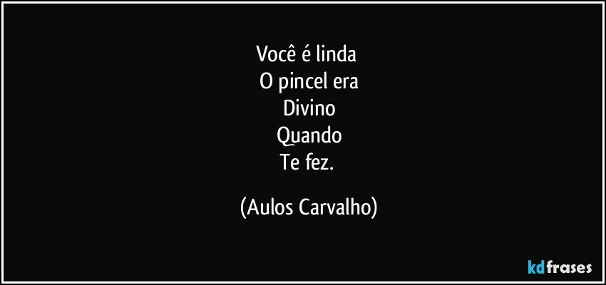 Você é linda 
O pincel era
Divino
Quando
Te fez. (Aulos Carvalho)