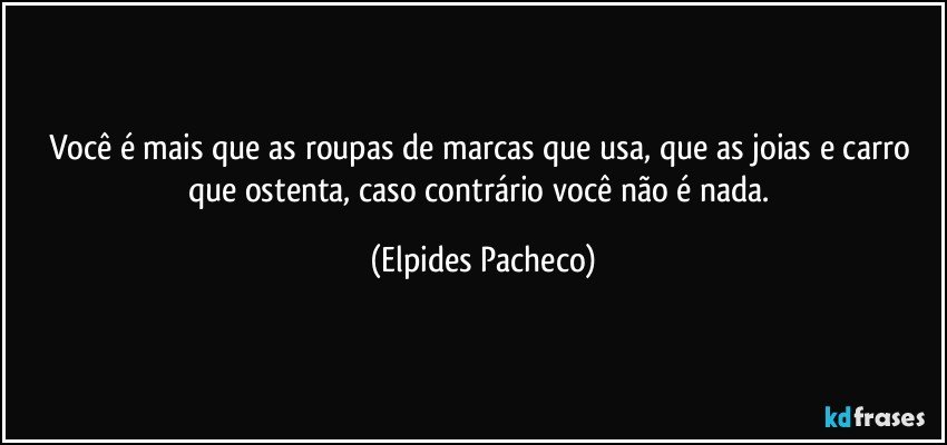 Você é mais que as roupas de marcas que usa, que as joias e carro que ostenta, caso contrário você não é nada. (Elpides Pacheco)