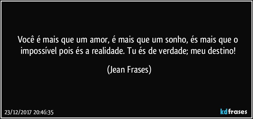 Você é mais que um amor, é mais que um sonho, és mais que o impossível pois és a realidade. Tu és de verdade; meu destino! (Jean Frases)