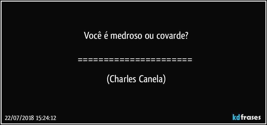 Você é medroso ou covarde?

====================== (Charles Canela)