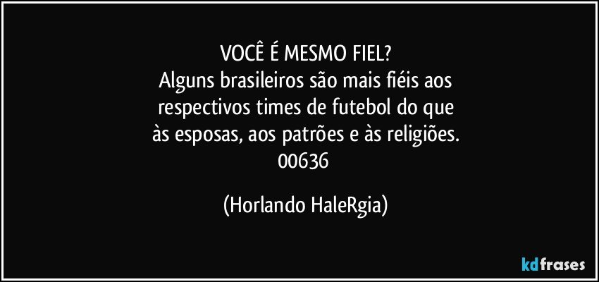 VOCÊ É MESMO FIEL?
Alguns brasileiros são mais fiéis aos
respectivos times de futebol do que
às esposas, aos patrões e às religiões.
00636 (Horlando HaleRgia)