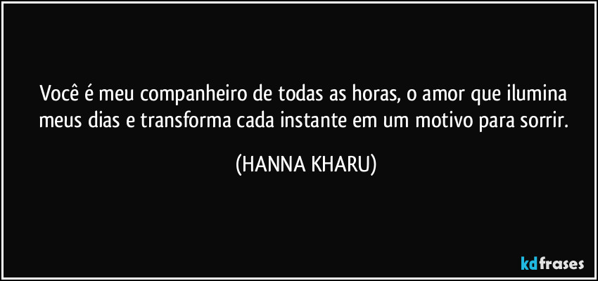 Você é meu companheiro de todas as horas, o amor que ilumina meus dias e transforma cada instante em um motivo para sorrir. (HANNA KHARU)