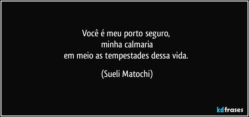 Você é meu porto seguro, 
minha calmaria
em meio as tempestades dessa vida. (Sueli Matochi)