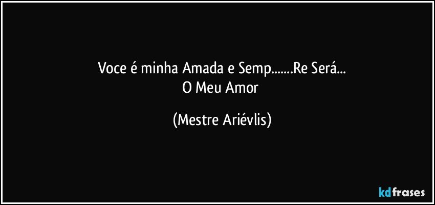 Voce é minha Amada e Semp...Re Será...
O Meu Amor (Mestre Ariévlis)