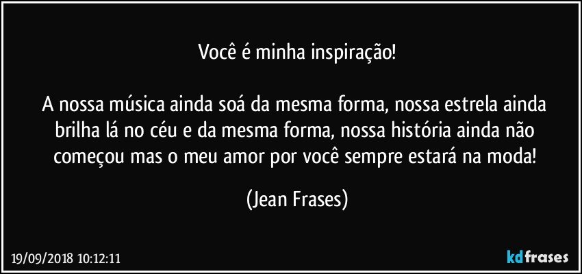 Você é minha inspiração!

A nossa música ainda soá da mesma forma, nossa estrela ainda brilha lá no céu e da mesma forma, nossa história ainda não começou mas o meu amor por você sempre estará na moda! (Jean Frases)