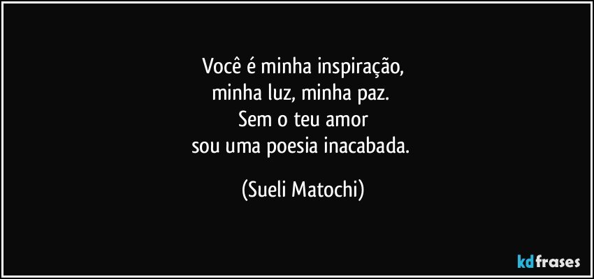 Você é minha inspiração,
minha luz, minha paz. 
Sem o teu amor
sou uma poesia inacabada. (Sueli Matochi)